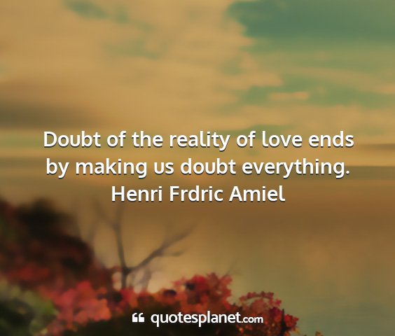 Henri frdric amiel - doubt of the reality of love ends by making us...