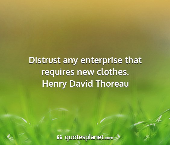 Henry david thoreau - distrust any enterprise that requires new clothes....