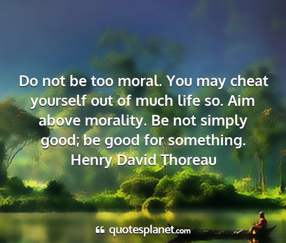 Henry david thoreau - do not be too moral. you may cheat yourself out...