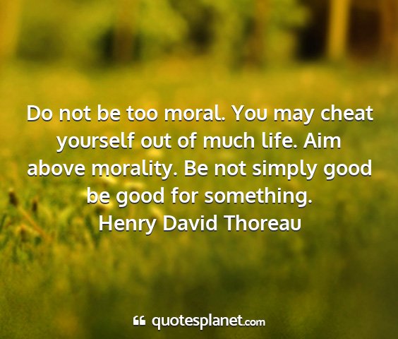 Henry david thoreau - do not be too moral. you may cheat yourself out...