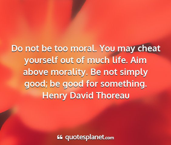 Henry david thoreau - do not be too moral. you may cheat yourself out...