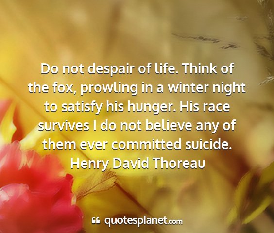 Henry david thoreau - do not despair of life. think of the fox,...