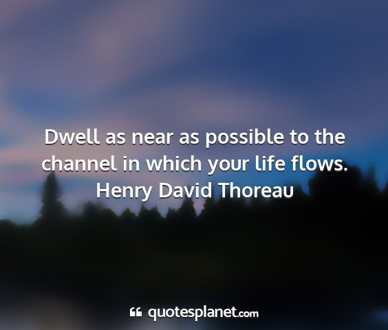 Henry david thoreau - dwell as near as possible to the channel in which...