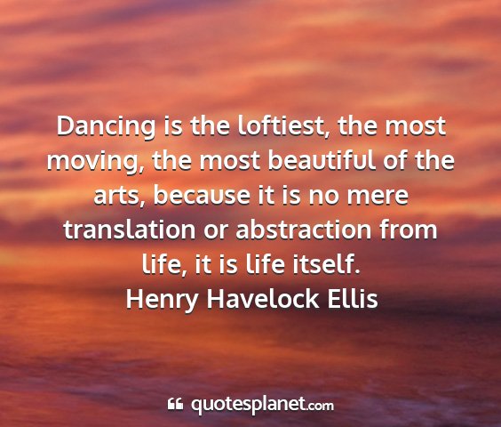 Henry havelock ellis - dancing is the loftiest, the most moving, the...