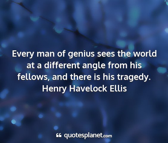 Henry havelock ellis - every man of genius sees the world at a different...