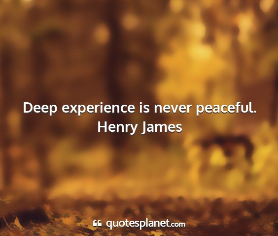 Henry james - deep experience is never peaceful....