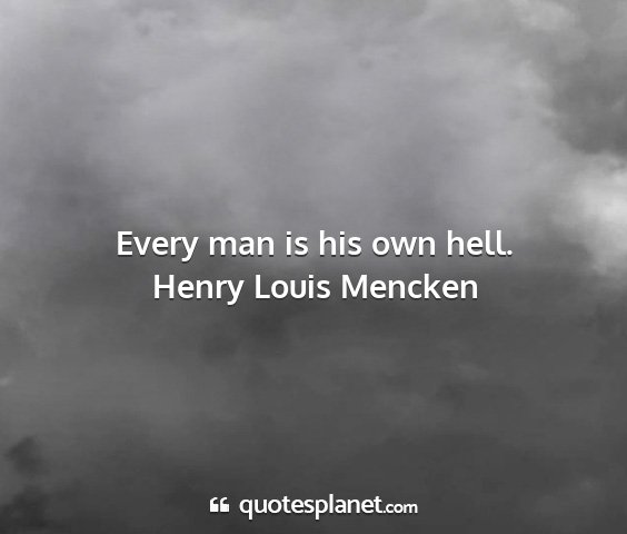 Henry louis mencken - every man is his own hell....