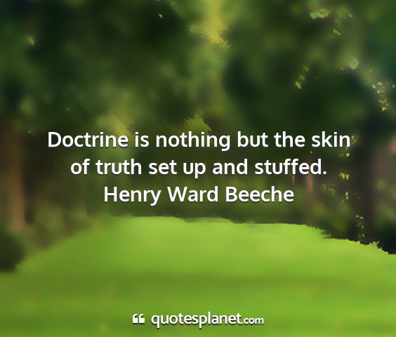 Henry ward beeche - doctrine is nothing but the skin of truth set up...