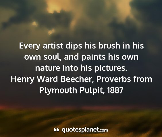 Henry ward beecher, proverbs from plymouth pulpit, 1887 - every artist dips his brush in his own soul, and...