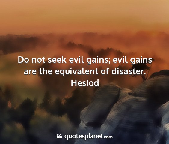 Hesiod - do not seek evil gains; evil gains are the...