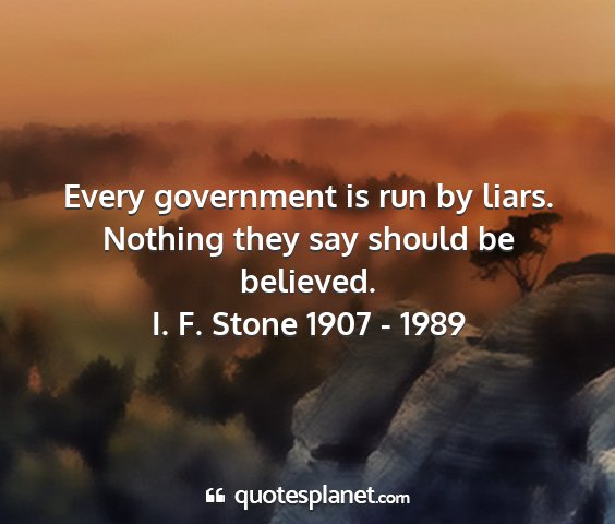 I. f. stone 1907 - 1989 - every government is run by liars. nothing they...