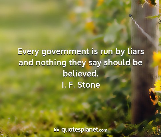 I. f. stone - every government is run by liars and nothing they...