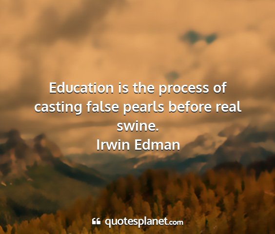 Irwin edman - education is the process of casting false pearls...