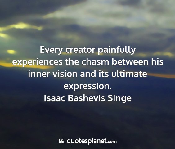 Isaac bashevis singe - every creator painfully experiences the chasm...