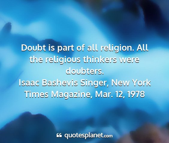 Isaac bashevis singer, new york times magazine, mar. 12, 1978 - doubt is part of all religion. all the religious...