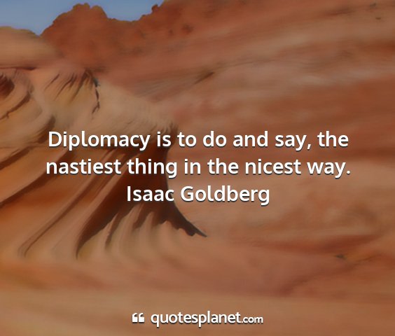 Isaac goldberg - diplomacy is to do and say, the nastiest thing in...