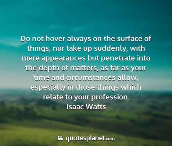 Isaac watts - do not hover always on the surface of things, nor...