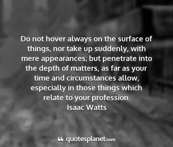 Isaac watts - do not hover always on the surface of things, nor...
