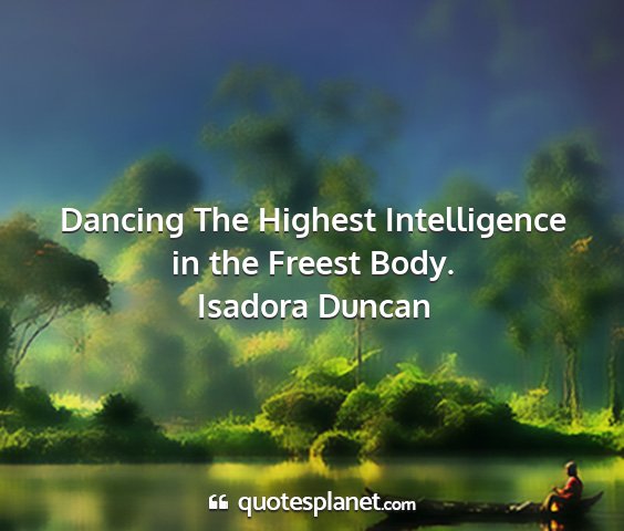 Isadora duncan - dancing the highest intelligence in the freest...