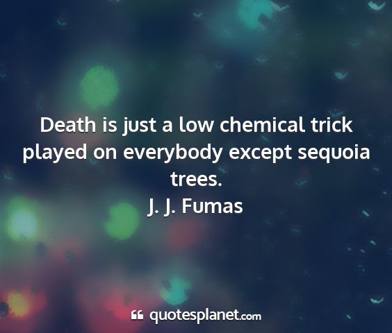 J. j. fumas - death is just a low chemical trick played on...