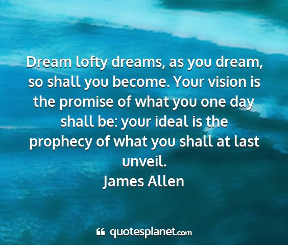 James allen - dream lofty dreams, as you dream, so shall you...