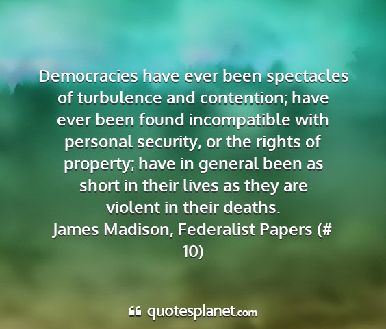 James madison, federalist papers (# 10) - democracies have ever been spectacles of...