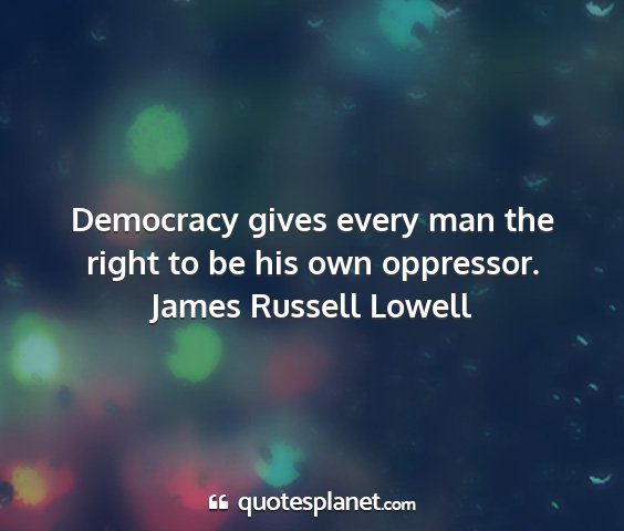 James russell lowell - democracy gives every man the right to be his own...