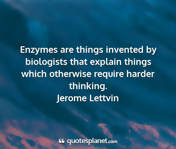 Jerome lettvin - enzymes are things invented by biologists that...