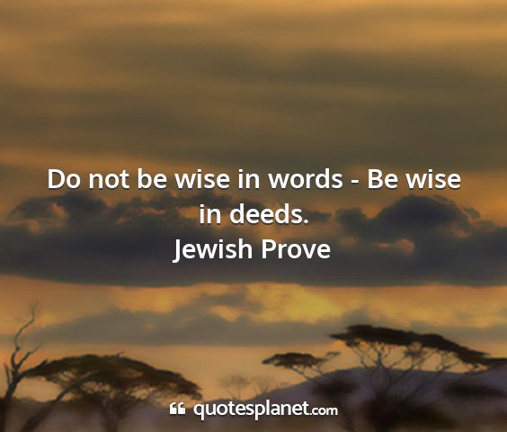 Jewish prove - do not be wise in words - be wise in deeds....