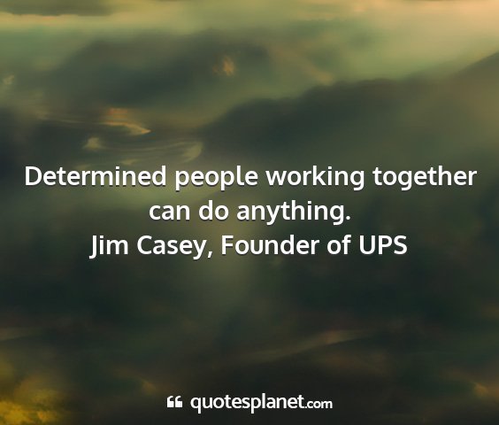 Jim casey, founder of ups - determined people working together can do...
