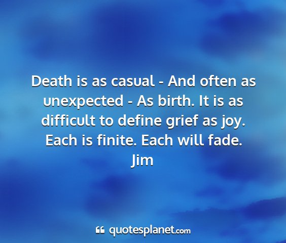 Jim - death is as casual - and often as unexpected - as...
