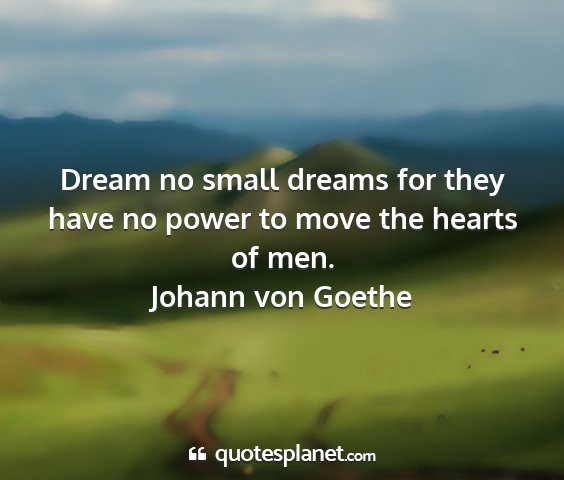 Johann von goethe - dream no small dreams for they have no power to...