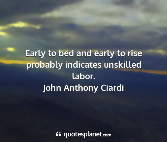 John anthony ciardi - early to bed and early to rise probably indicates...