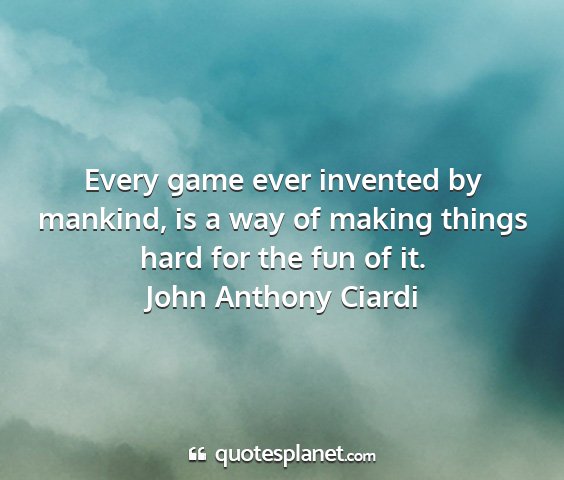 John anthony ciardi - every game ever invented by mankind, is a way of...