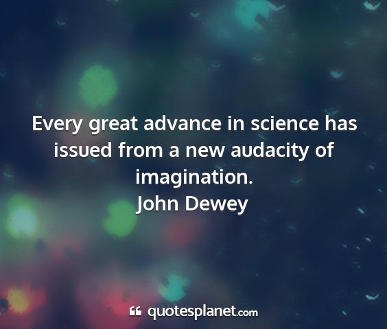 John dewey - every great advance in science has issued from a...