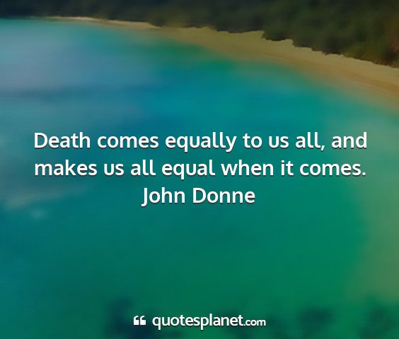 John donne - death comes equally to us all, and makes us all...
