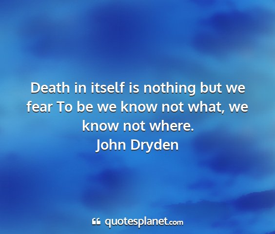 John dryden - death in itself is nothing but we fear to be we...