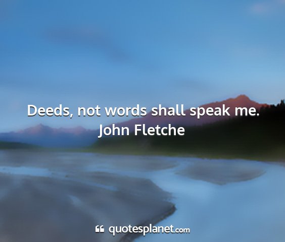 John fletche - deeds, not words shall speak me....