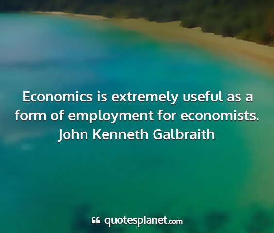 John kenneth galbraith - economics is extremely useful as a form of...