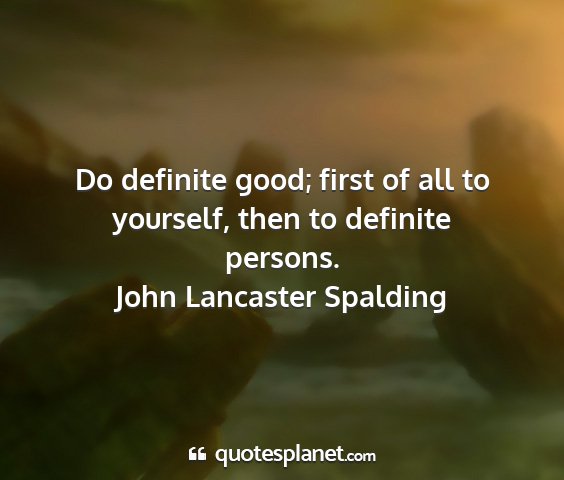 John lancaster spalding - do definite good; first of all to yourself, then...