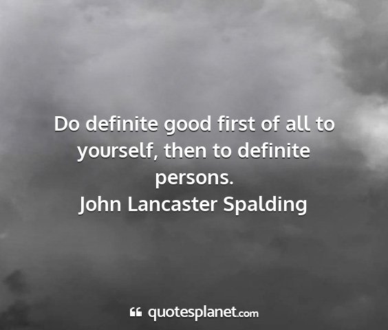 John lancaster spalding - do definite good first of all to yourself, then...