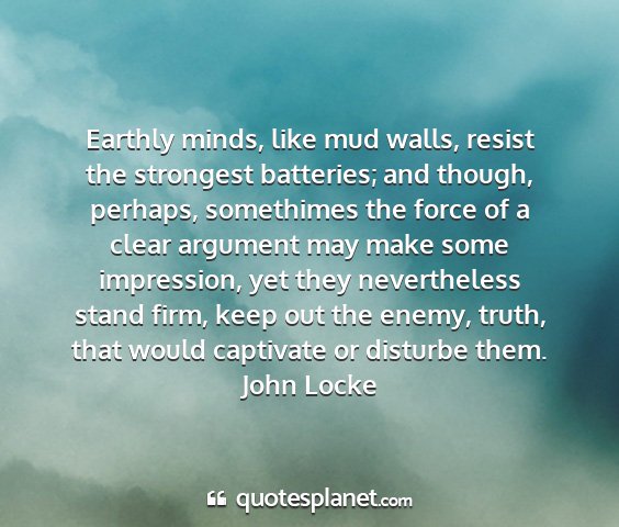 John locke - earthly minds, like mud walls, resist the...