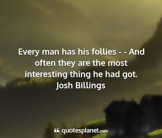 Josh billings - every man has his follies - - and often they are...