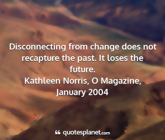 Kathleen norris, o magazine, january 2004 - disconnecting from change does not recapture the...