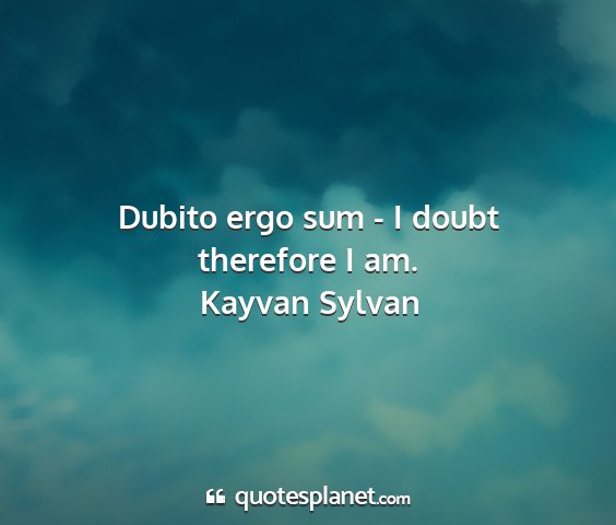 Kayvan sylvan - dubito ergo sum - i doubt therefore i am....
