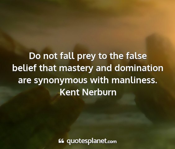 Kent nerburn - do not fall prey to the false belief that mastery...