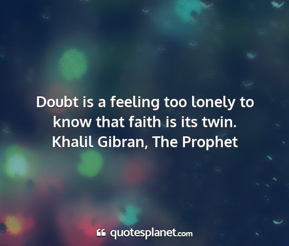 Khalil gibran, the prophet - doubt is a feeling too lonely to know that faith...