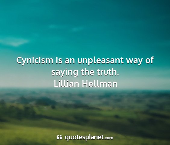 Lillian hellman - cynicism is an unpleasant way of saying the truth....