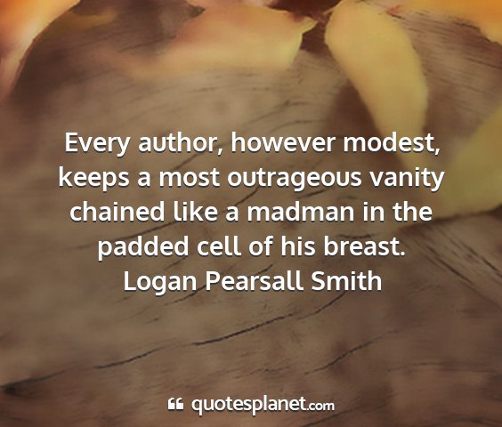 Logan pearsall smith - every author, however modest, keeps a most...