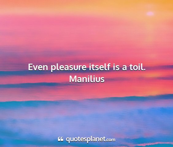 Manilius - even pleasure itself is a toil....